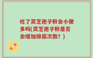吃了灵芝孢子粉会小便多吗(灵芝孢子粉是否会增加排尿次数？)