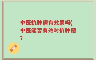 中医抗肿瘤有效果吗(中医能否有效对抗肿瘤？