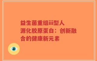 益生菌重组iii型人源化胶原蛋白：创新融合的健康新元素