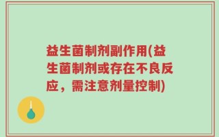 益生菌制剂副作用(益生菌制剂或存在不良反应，需注意剂量控制)
