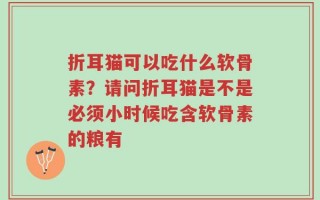 折耳猫可以吃什么软骨素？请问折耳猫是不是必须小时候吃含软骨素的粮有