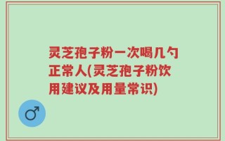 灵芝孢子粉一次喝几勺正常人(灵芝孢子粉饮用建议及用量常识)