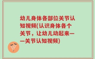 幼儿身体各部位关节认知视频(认识身体各个关节，让幼儿动起来——关节认知视频)