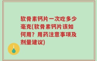 软骨素钙片一次吃多少毫克(软骨素钙片该如何用？用药注意事项及剂量建议)