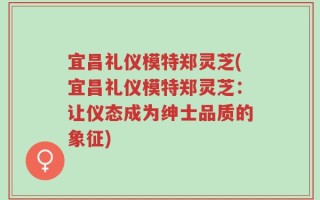 宜昌礼仪模特郑灵芝(宜昌礼仪模特郑灵芝：让仪态成为绅士品质的象征)