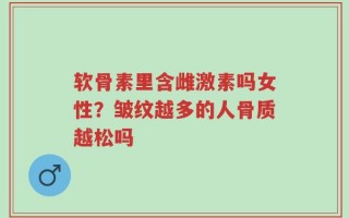 软骨素里含雌激素吗女性？皱纹越多的人骨质越松吗