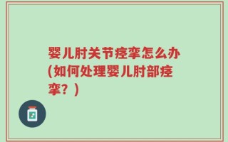 婴儿肘关节痉挛怎么办(如何处理婴儿肘部痉挛？)