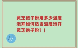 灵芝孢子粉用多少温度泡开如何适当温度泡开灵芝孢子粉？)