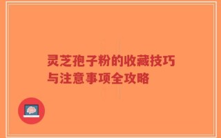 灵芝孢子粉的收藏技巧与注意事项全攻略