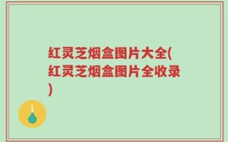 红灵芝烟盒图片大全(红灵芝烟盒图片全收录)