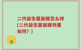 二代益生菌面膜怎么样(二代益生菌面膜效果如何？)