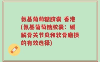 氨基葡萄糖胶囊 香港(氨基葡萄糖胶囊：缓解骨关节炎和软骨磨损的有效选择)