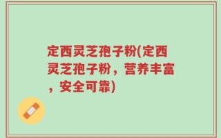 定西灵芝孢子粉(定西灵芝孢子粉，营养丰富，安全可靠)