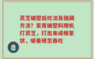 灵芝破壁后吃法及储藏方法？家用破壁料理机打灵芝，打出来成棉絮状，嚼着硬怎吞吃