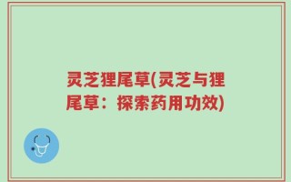 灵芝狸尾草(灵芝与狸尾草：探索药用功效)