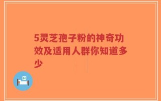5灵芝孢子粉的神奇功效及适用人群你知道多少
