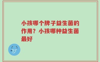 小孩哪个牌子益生菌的作用？小孩哪种益生菌最好