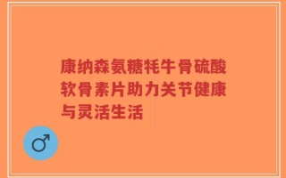 康纳森氨糖牦牛骨硫酸软骨素片助力关节健康与灵活生活