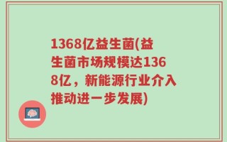 1368亿益生菌(益生菌市场规模达1368亿，新能源行业介入推动进一步发展)