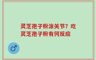 灵芝孢子粉涂关节？吃灵芝孢子粉有何反应
