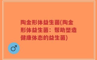 陶金形体益生菌(陶金形体益生菌：帮助塑造健康体态的益生菌)