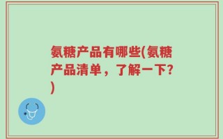 氨糖产品有哪些(氨糖产品清单，了解一下？)