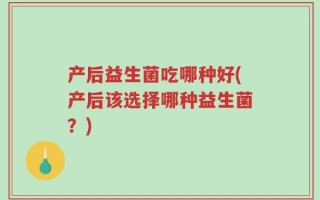 产后益生菌吃哪种好(产后该选择哪种益生菌？)