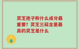 灵芝孢子粉什么成分最重要？灵芝三萜含量最高的灵芝是什么