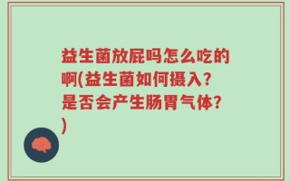 益生菌放屁吗怎么吃的啊(益生菌如何摄入？是否会产生肠胃气体？)