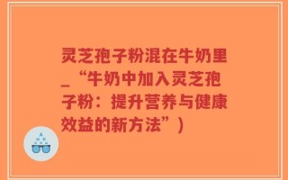 灵芝孢子粉混在牛奶里_“牛奶中加入灵芝孢子粉：提升营养与健康效益的新方法”)