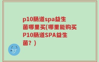 p10肠道spa益生菌哪里买(哪里能购买P10肠道SPA益生菌？)