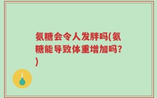 氨糖会令人发胖吗(氨糖能导致体重增加吗？)