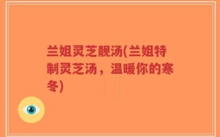 兰姐灵芝靓汤(兰姐特制灵芝汤，温暖你的寒冬)