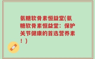 氨糖软骨素恒益堂(氨糖软骨素恒益堂：保护关节健康的首选营养素！)