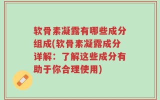 软骨素凝露有哪些成分组成(软骨素凝露成分详解：了解这些成分有助于你合理使用)