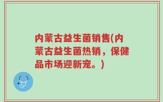内蒙古益生菌销售(内蒙古益生菌热销，保健品市场迎新宠。)