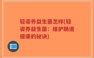 轻姿养益生菌怎样(轻姿养益生菌：维护肠道健康的秘诀)