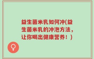 益生菌米乳如何冲(益生菌米乳的冲泡方法，让你喝出健康营养！)