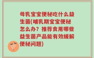 母乳宝宝便秘吃什么益生菌(哺乳期宝宝便秘怎么办？推荐食用哪些益生菌产品能有效缓解便秘问题)