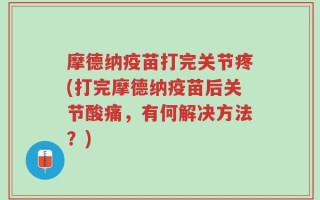 摩德纳疫苗打完关节疼(打完摩德纳疫苗后关节酸痛，有何解决方法？)