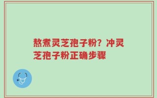 熬煮灵芝孢子粉？冲灵芝孢子粉正确步骤