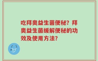 吃拜奥益生菌便秘？拜奥益生菌缓解便秘的功效及使用方法？