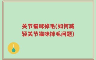 关节猫咪掉毛(如何减轻关节猫咪掉毛问题)