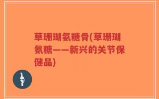 草珊瑚氨糖骨(草珊瑚氨糖——新兴的关节保健品)