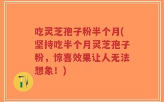 吃灵芝孢子粉半个月(坚持吃半个月灵芝孢子粉，惊喜效果让人无法想象！)
