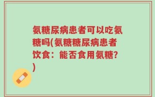 氨糖尿病患者可以吃氨糖吗(氨糖糖尿病患者饮食：能否食用氨糖？)