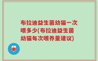 布拉迪益生菌幼猫一次喂多少(布拉迪益生菌幼猫每次喂养量建议)