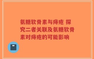 氨糖软骨素与痔疮 探究二者关联及氨糖软骨素对痔疮的可能影响