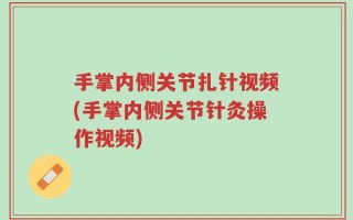 手掌内侧关节扎针视频(手掌内侧关节针灸操作视频)