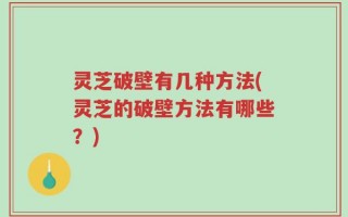 灵芝破壁有几种方法(灵芝的破壁方法有哪些？)